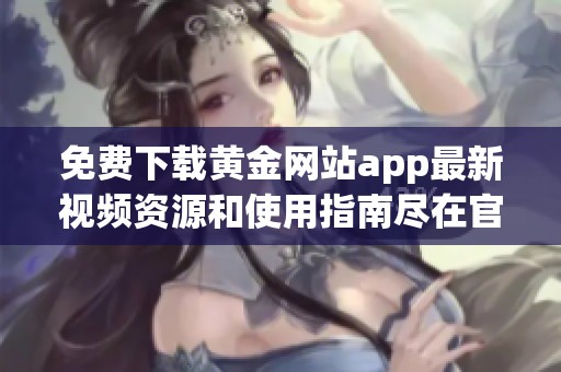 免费下载黄金网站app最新视频资源和使用指南尽在官网