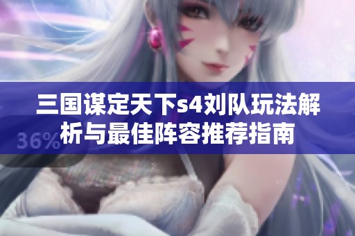 三国谋定天下s4刘队玩法解析与最佳阵容推荐指南