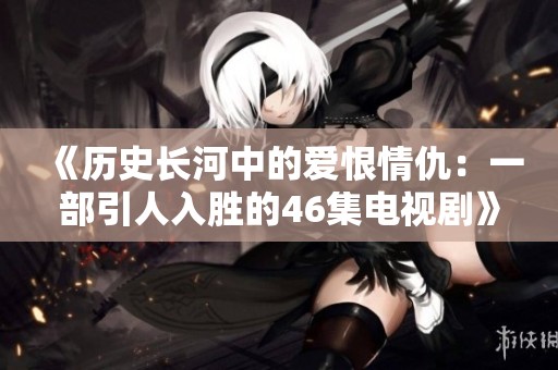 《历史长河中的爱恨情仇：一部引人入胜的46集电视剧》