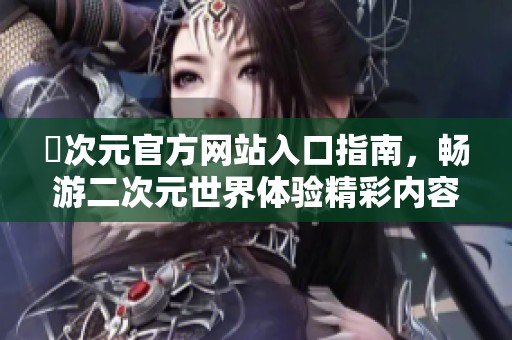 囧次元官方网站入口指南，畅游二次元世界体验精彩内容