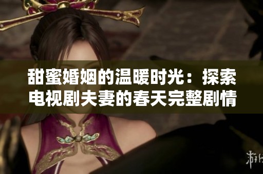 甜蜜婚姻的温暖时光：探索电视剧夫妻的春天完整剧情