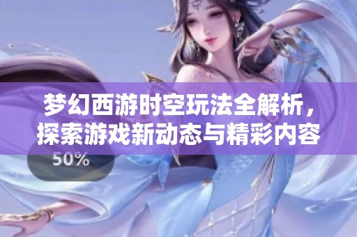 梦幻西游时空玩法全解析，探索游戏新动态与精彩内容指南