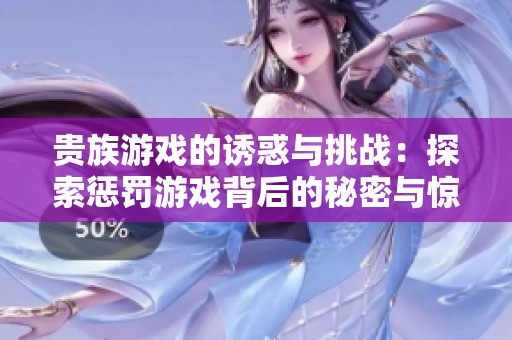 贵族游戏的诱惑与挑战：探索惩罚游戏背后的秘密与惊险