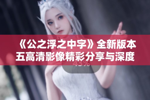 《公之浮之中字》全新版本五高清影像精彩分享与深度解析