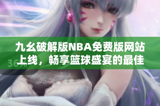 九幺破解版NBA免费版网站上线，畅享篮球盛宴的最佳选择