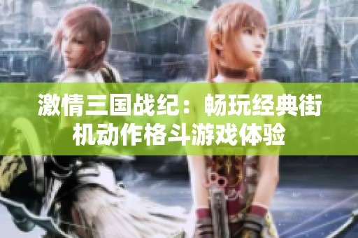 激情三国战纪：畅玩经典街机动作格斗游戏体验