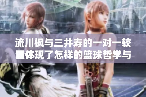 流川枫与三井寿的一对一较量体现了怎样的篮球哲学与成长故事