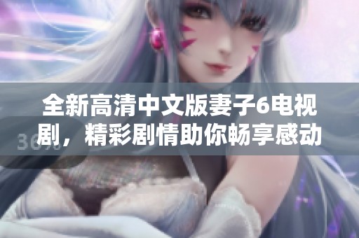 全新高清中文版妻子6电视剧，精彩剧情助你畅享感动时刻