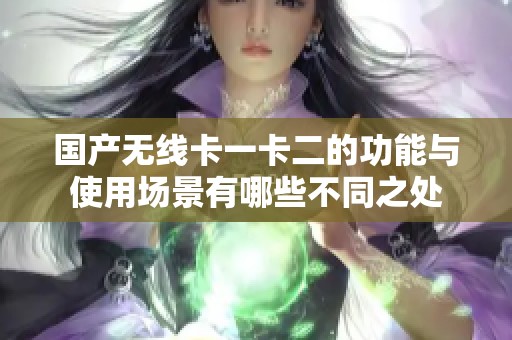 国产无线卡一卡二的功能与使用场景有哪些不同之处