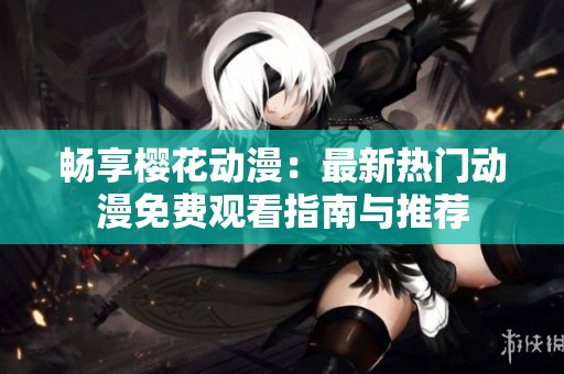 畅享樱花动漫：最新热门动漫免费观看指南与推荐