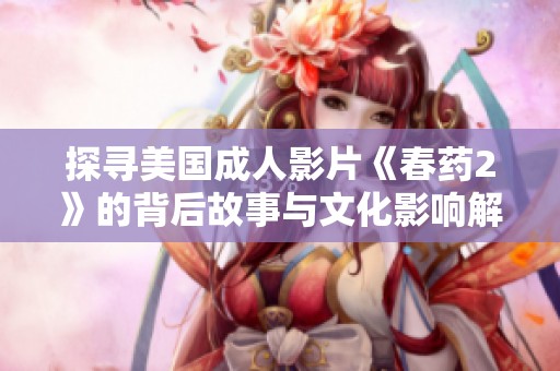 探寻美国成人影片《春药2》的背后故事与文化影响解析