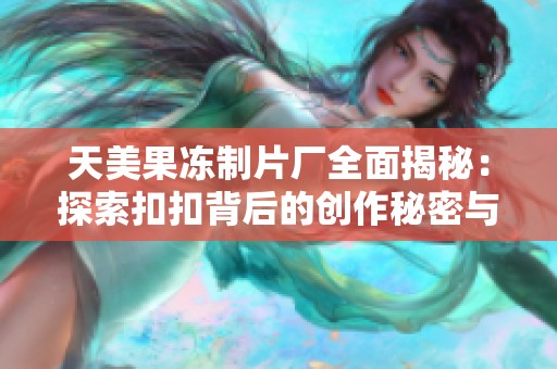 天美果冻制片厂全面揭秘：探索扣扣背后的创作秘密与艺术魅力