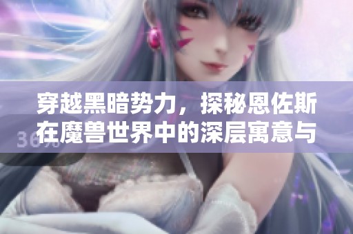 穿越黑暗势力，探秘恩佐斯在魔兽世界中的深层寓意与玩家情感认同