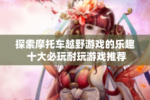探索摩托车越野游戏的乐趣 十大必玩耐玩游戏推荐