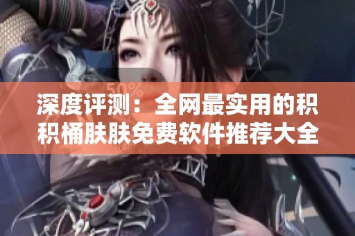 深度评测：全网最实用的积积桶肤肤免费软件推荐大全