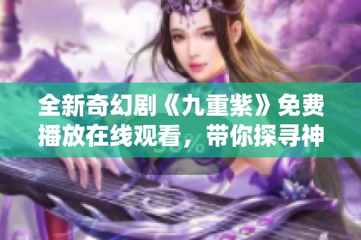 全新奇幻剧《九重紫》免费播放在线观看，带你探寻神秘仙境