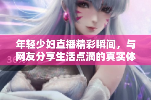 年轻少妇直播精彩瞬间，与网友分享生活点滴的真实体验
