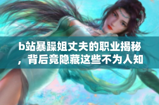 b站暴躁姐丈夫的职业揭秘，背后竟隐藏这些不为人知的故事