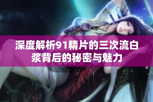 深度解析91精片的三次流白浆背后的秘密与魅力