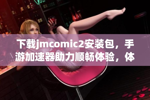 下载jmcomic2安装包，手游加速器助力顺畅体验，体积仅36MB