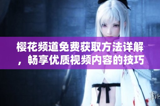 樱花频道免费获取方法详解，畅享优质视频内容的技巧分享