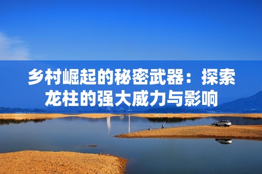乡村崛起的秘密武器：探索龙柱的强大威力与影响