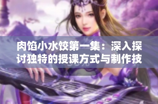 肉馅小水饺第一集：深入探讨独特的授课方式与制作技巧