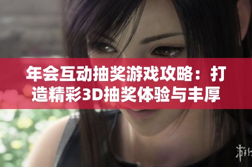 年会互动抽奖游戏攻略：打造精彩3D抽奖体验与丰厚奖品奉送