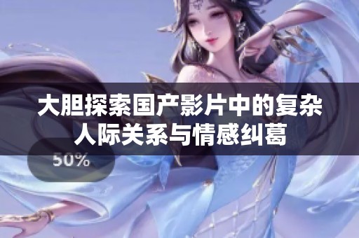 大胆探索国产影片中的复杂人际关系与情感纠葛