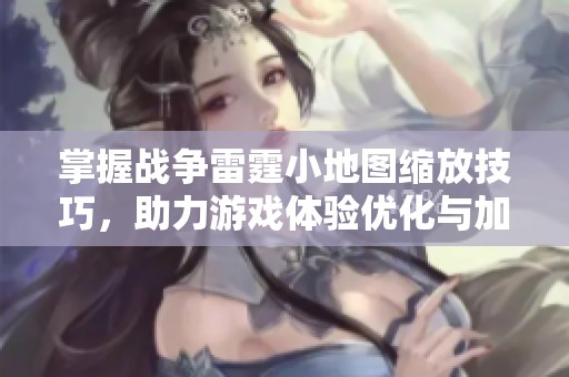 掌握战争雷霆小地图缩放技巧，助力游戏体验优化与加速