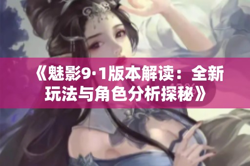 《魅影9·1版本解读：全新玩法与角色分析探秘》