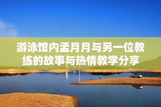 游泳馆内孟月月与另一位教练的故事与热情教学分享