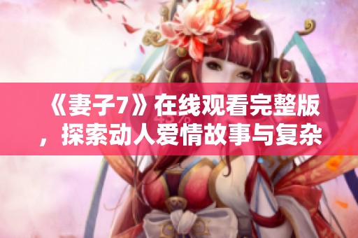 《妻子7》在线观看完整版，探索动人爱情故事与复杂人际关系