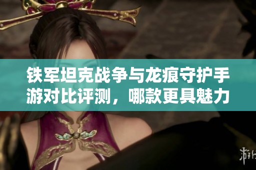 铁军坦克战争与龙痕守护手游对比评测，哪款更具魅力和玩法深度呢？