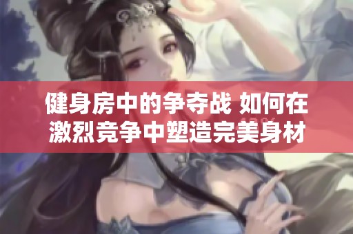 健身房中的争夺战 如何在激烈竞争中塑造完美身材