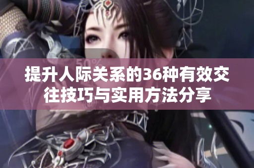 提升人际关系的36种有效交往技巧与实用方法分享