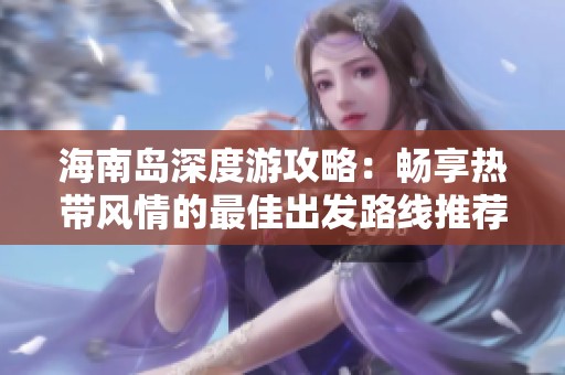海南岛深度游攻略：畅享热带风情的最佳出发路线推荐