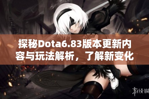 探秘Dota6.83版本更新内容与玩法解析，了解新变化带来的影响