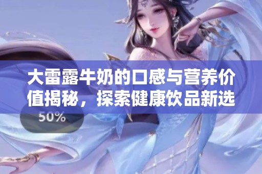 大雷露牛奶的口感与营养价值揭秘，探索健康饮品新选择