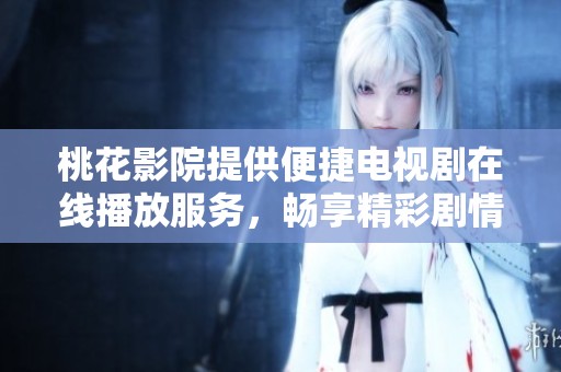 桃花影院提供便捷电视剧在线播放服务，畅享精彩剧情