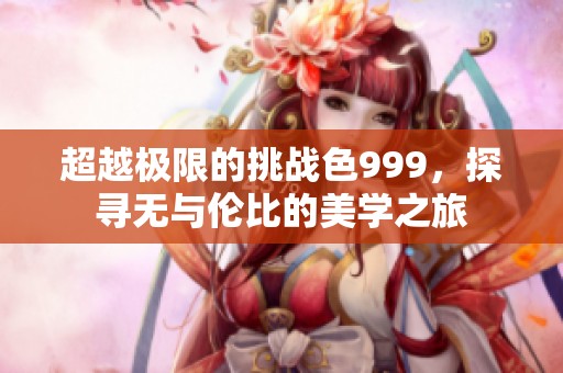 超越极限的挑战色999，探寻无与伦比的美学之旅
