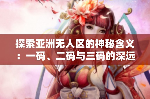 探索亚洲无人区的神秘含义：一码、二码与三码的深远解读