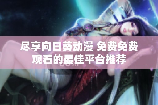 尽享向日葵动漫 免费免费观看的最佳平台推荐