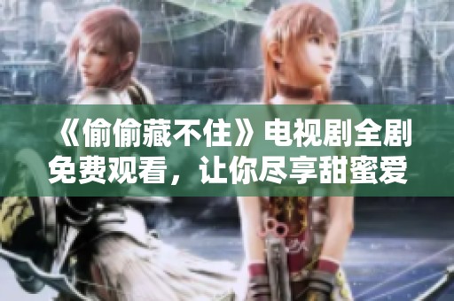 《偷偷藏不住》电视剧全剧免费观看，让你尽享甜蜜爱情故事