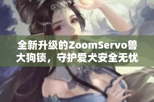 全新升级的ZoomServo兽大狗锁，守护爱犬安全无忧