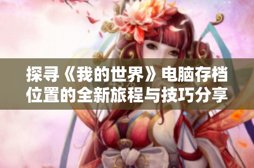 探寻《我的世界》电脑存档位置的全新旅程与技巧分享