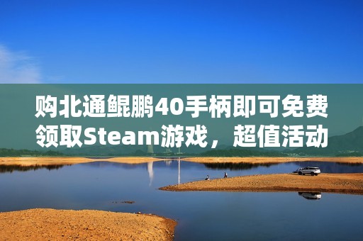 购北通鲲鹏40手柄即可免费领取Steam游戏，超值活动火热来袭！