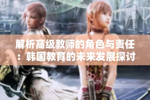 解析高级教师的角色与责任：韩国教育的未来发展探讨