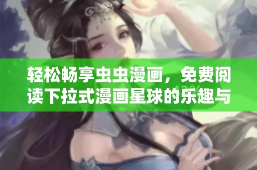 轻松畅享虫虫漫画，免费阅读下拉式漫画星球的乐趣与精彩