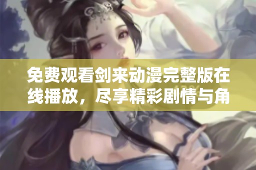 免费观看剑来动漫完整版在线播放，尽享精彩剧情与角色成长